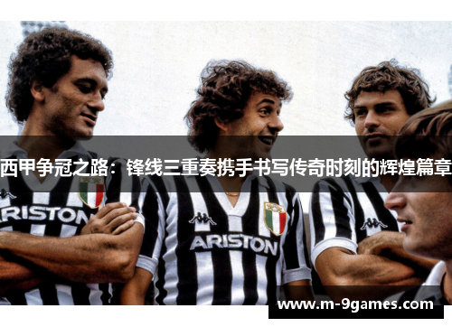 西甲争冠之路：锋线三重奏携手书写传奇时刻的辉煌篇章