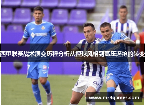 西甲联赛战术演变历程分析从控球风格到高压逼抢的转变 西甲联赛战术演变历程分析从控球风格到高压逼抢的转变