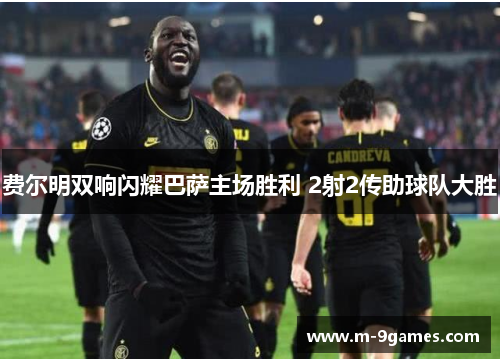 费尔明双响闪耀巴萨主场胜利 2射2传助球队大胜