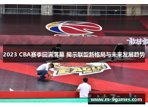 2023 CBA赛季圆满落幕 揭示联盟新格局与未来发展趋势 2023 CBA赛季圆满落幕 揭示联盟新格局与未来发展趋势
