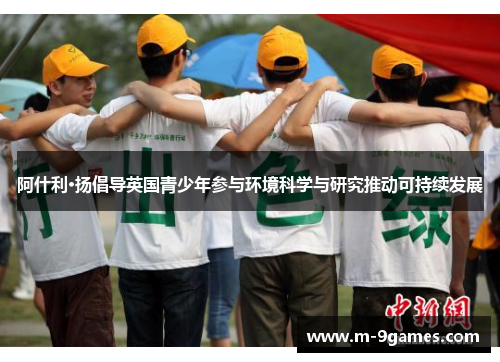 阿什利·扬倡导英国青少年参与环境科学与研究推动可持续发展