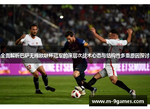 全面解析巴萨无缘欧联杯冠军的深层次战术心态与结构性多重原因探讨 全面解析巴萨无缘欧联杯冠军的深层次战术心态与结构性多重原因探讨