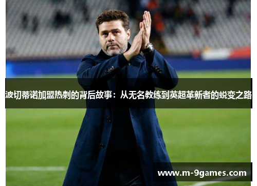 波切蒂诺加盟热刺的背后故事:从无名教练到英超革新者的蜕变之路 波切蒂诺加盟热刺的背后故事:从无名教练到英超革新者的蜕变之路