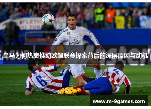皇马为何热衷推动欧超联赛探索背后的深层原因与动机