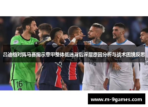吕迪格对阵马赛揭示意甲整体低迷背后深层原因分析与战术困境反思 吕迪格对阵马赛揭示意甲整体低迷背后深层原因分析与战术困境反思