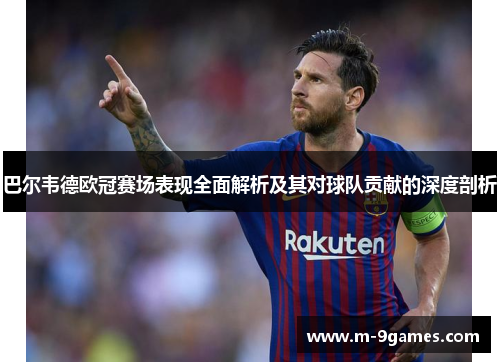 巴尔韦德欧冠赛场表现全面解析及其对球队贡献的深度剖析 巴尔韦德欧冠赛场表现全面解析及其对球队贡献的深度剖析