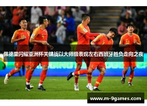佩德里闪耀亚洲杯关键战以大师级表现左右西班牙胜负走向之夜 佩德里闪耀亚洲杯关键战以大师级表现左右西班牙胜负走向之夜