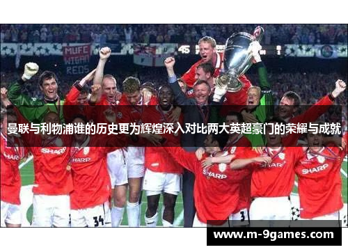 曼联与利物浦谁的历史更为辉煌深入对比两大英超豪门的荣耀与成就 曼联与利物浦谁的历史更为辉煌深入对比两大英超豪门的荣耀与成就