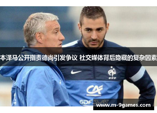 本泽马公开指责德尚引发争议 社交媒体背后隐藏的复杂因素