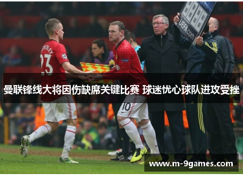 曼联锋线大将因伤缺席关键比赛 球迷忧心球队进攻受挫