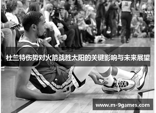 杜兰特伤势对火箭战胜太阳的关键影响与未来展望