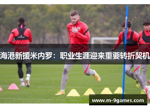 海港新援米内罗：职业生涯迎来重要转折契机